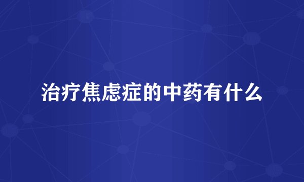治疗焦虑症的中药有什么