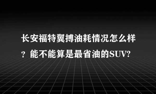 长安福特翼搏油耗情况怎么样?能不能算是最省油的SUV?