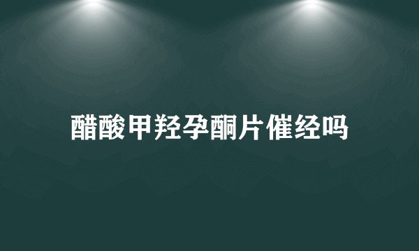 醋酸甲羟孕酮片催经吗