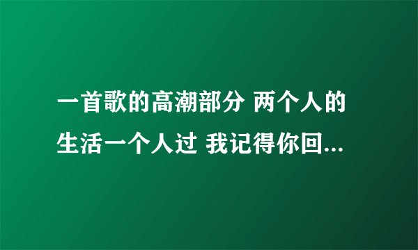 一首歌的高潮部分 两个人的生活一个人过 我记得你回来过 是女的唱的