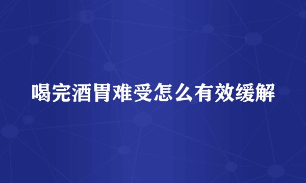 喝完酒胃难受怎么有效缓解