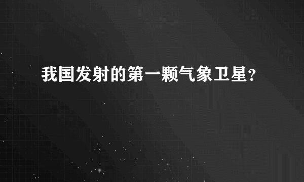 我国发射的第一颗气象卫星？