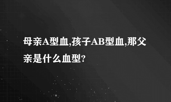 母亲A型血,孩子AB型血,那父亲是什么血型?