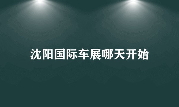 沈阳国际车展哪天开始