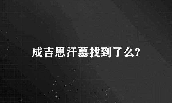 成吉思汗墓找到了么?