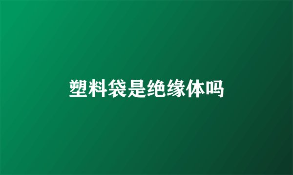 塑料袋是绝缘体吗