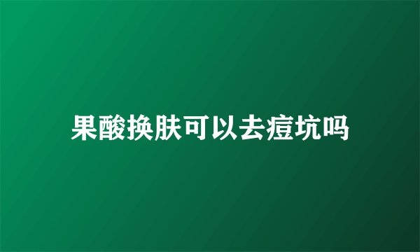果酸换肤可以去痘坑吗