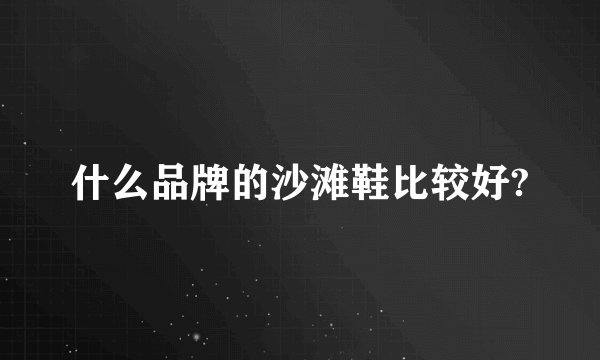 什么品牌的沙滩鞋比较好?
