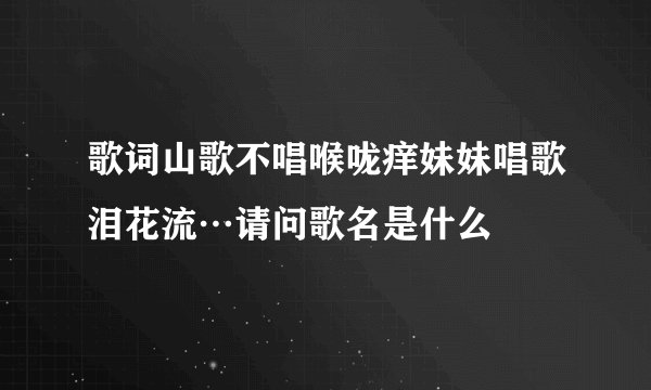 歌词山歌不唱喉咙痒妹妹唱歌泪花流…请问歌名是什么