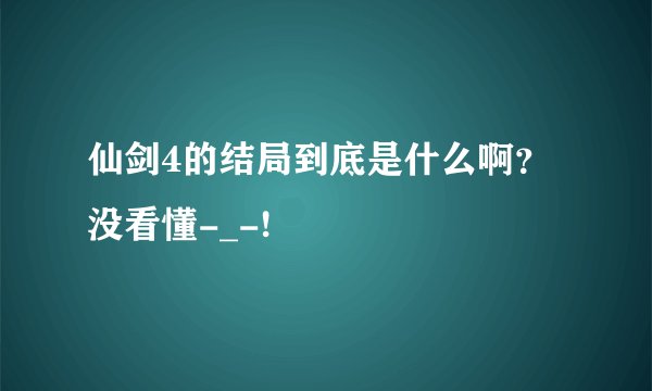 仙剑4的结局到底是什么啊？没看懂-_-!
