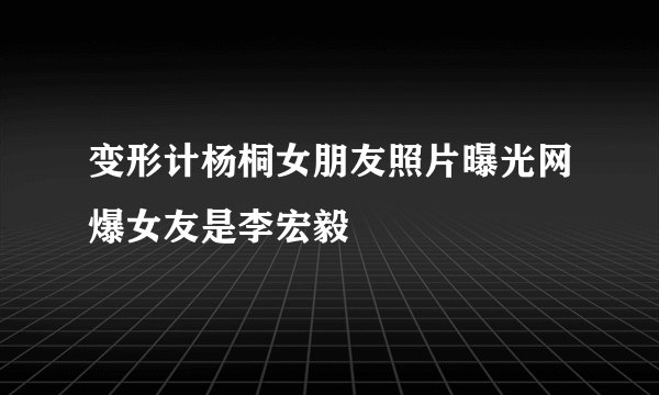 变形计杨桐女朋友照片曝光网爆女友是李宏毅