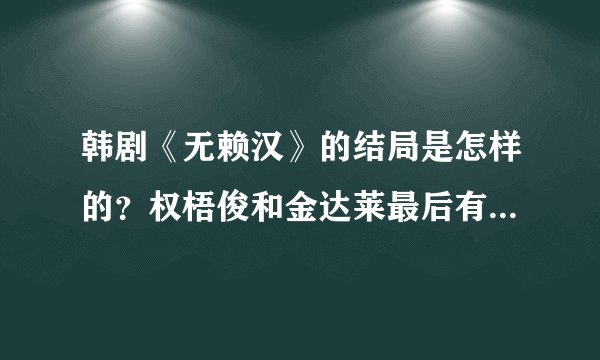 韩剧《无赖汉》的结局是怎样的?权梧俊和金达莱最后有没有在一起?
