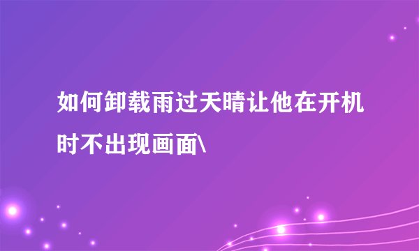 如何卸载雨过天晴让他在开机时不出现画面\