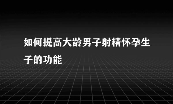 如何提高大龄男子射精怀孕生子的功能