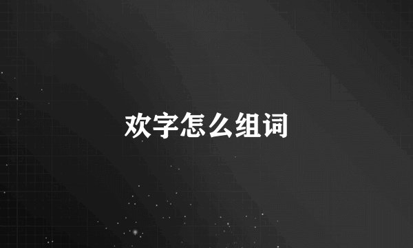 欢字怎么组词