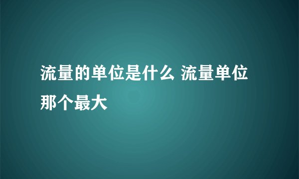流量的单位是什么 流量单位那个最大