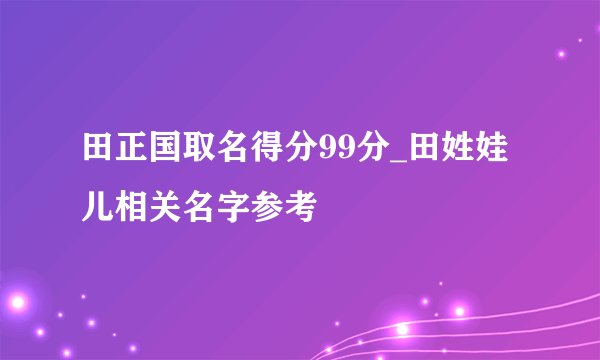 田正国取名得分99分_田姓娃儿相关名字参考