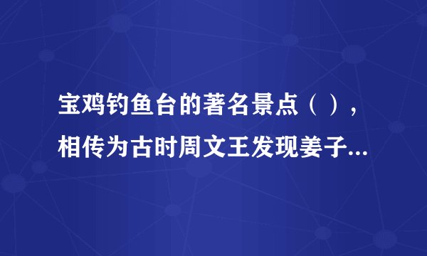 宝鸡钓鱼台的著名景点（），相传为古时周文王发现姜子牙的地方。