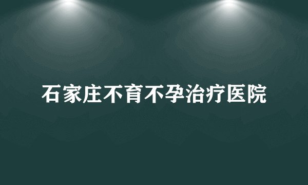 石家庄不育不孕治疗医院