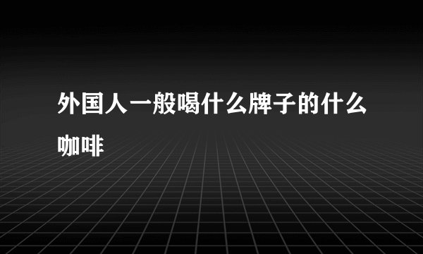 外国人一般喝什么牌子的什么咖啡