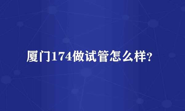厦门174做试管怎么样？