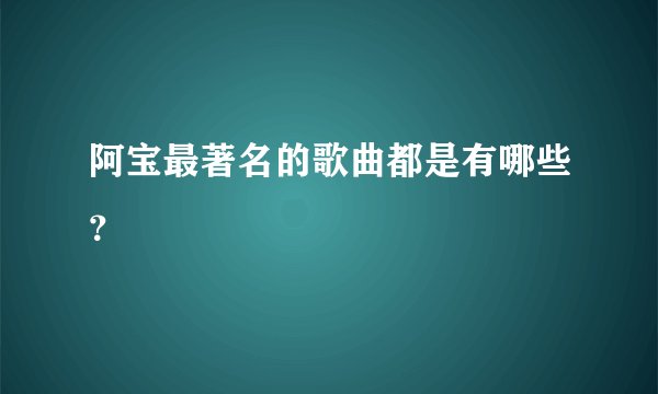 阿宝最著名的歌曲都是有哪些？