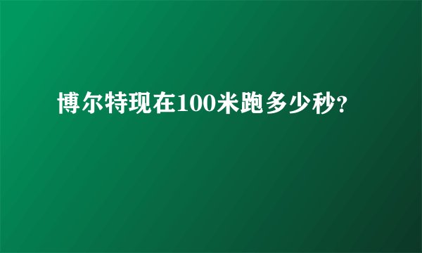 博尔特现在100米跑多少秒？