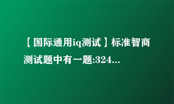 【国际通用iq测试】标准智商测试题中有一题:324657()请写出...