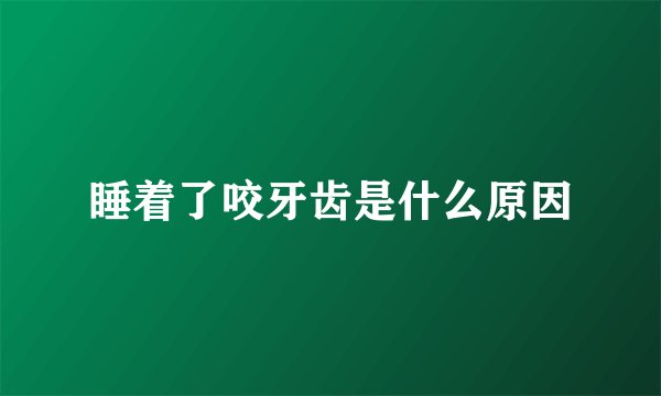 睡着了咬牙齿是什么原因