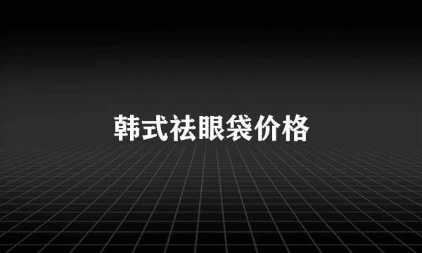 韩式祛眼袋价格