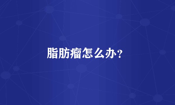 脂肪瘤怎么办？
