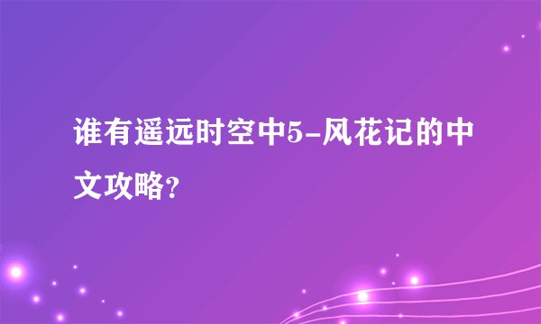谁有遥远时空中5-风花记的中文攻略？