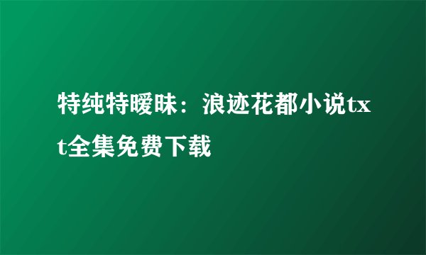 特纯特暧昧：浪迹花都小说txt全集免费下载