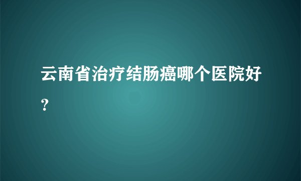 云南省治疗结肠癌哪个医院好？