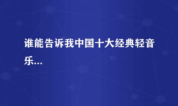 谁能告诉我中国十大经典轻音乐...