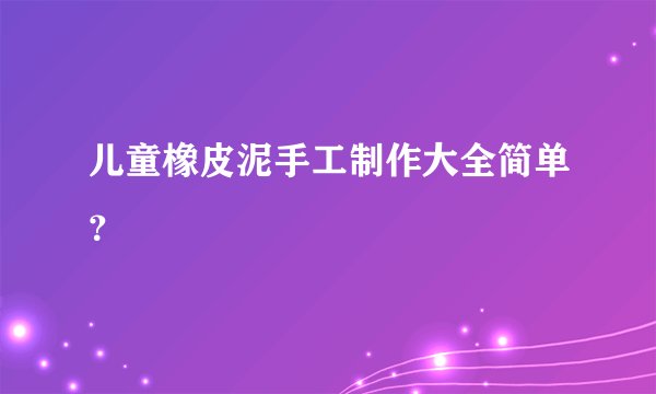 儿童橡皮泥手工制作大全简单？