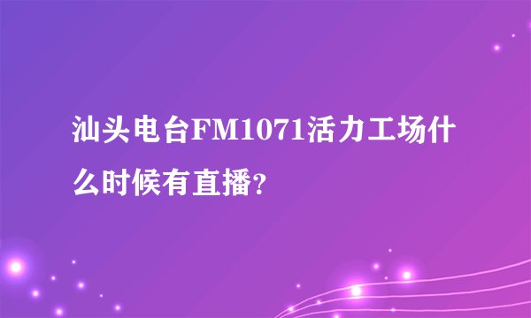 汕头电台FM1071活力工场什么时候有直播？