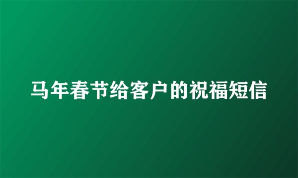 马年春节给客户的祝福短信