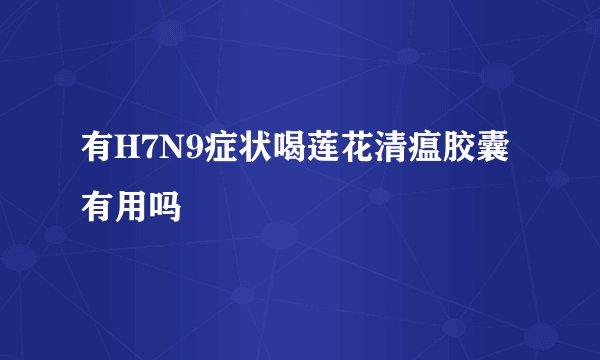 有H7N9症状喝莲花清瘟胶囊有用吗