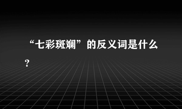 “七彩斑斓”的反义词是什么?