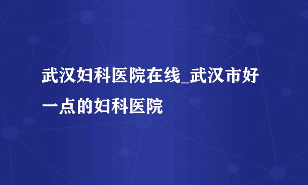 武汉妇科医院在线_武汉市好一点的妇科医院