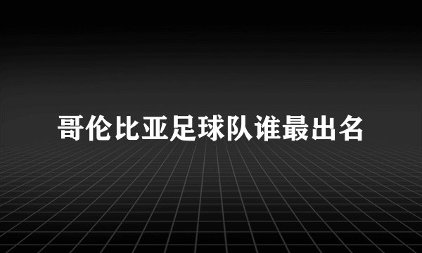 哥伦比亚足球队谁最出名