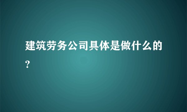 建筑劳务公司具体是做什么的?