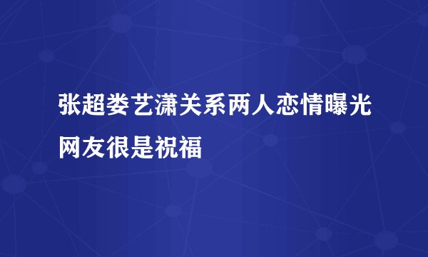 张超娄艺潇关系两人恋情曝光网友很是祝福