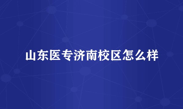 山东医专济南校区怎么样
