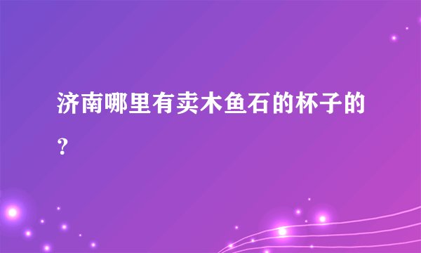 济南哪里有卖木鱼石的杯子的？