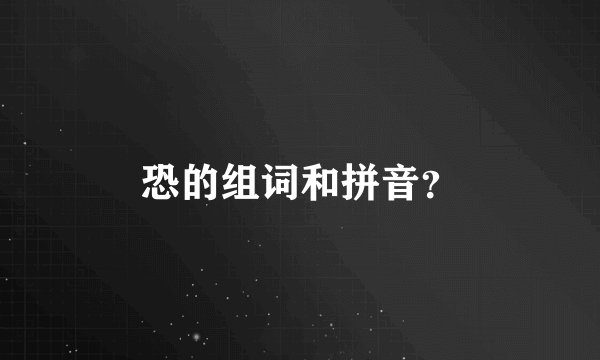恐的组词和拼音？