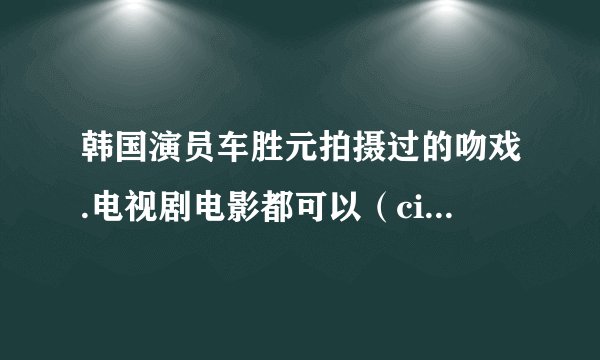 韩国演员车胜元拍摄过的吻戏.电视剧电影都可以（cityhall就不用说了