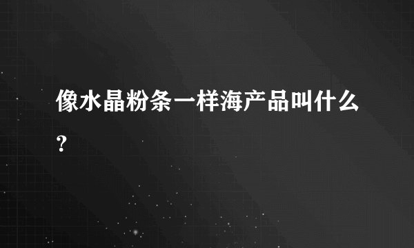像水晶粉条一样海产品叫什么？