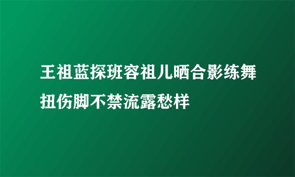 王祖蓝探班容祖儿晒合影练舞扭伤脚不禁流露愁样